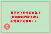 灵芝孢子粉放好几年了(长期保存的灵芝孢子粉是否仍可食用？)