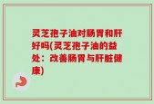 灵芝孢子油对肠胃和肝好吗(灵芝孢子油的益处：改善肠胃与肝脏健康)