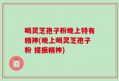 喝灵芝孢子粉晚上特有精神(晚上喝灵芝孢子粉 提振精神)
