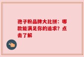 孢子粉品牌大比拼：哪款能满足你的追求？点击了解