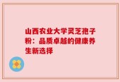 山西农业大学灵芝孢子粉：品质卓越的健康养生新选择