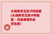 大晟牌灵芝孢子粉胶囊(大晟牌灵芝孢子粉胶囊 - 改善健康的自然选择)