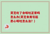 灵芝吃了会呕吐正常吗怎么办(灵芝食用引起恶心呕吐怎么治？)