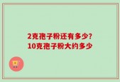 2克孢子粉还有多少？10克孢子粉大约多少