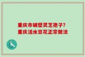 重庆市破壁灵芝孢子？重庆活水豆花正宗做法