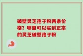 破壁灵芝孢子粉两条价格？哪里可以买到正宗的灵芝破壁孢子粉