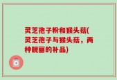 灵芝孢子粉和猴头菇(灵芝孢子与猴头菇，两种靓丽的补品)