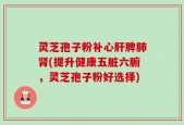 灵芝孢子粉补心肝脾肺肾(提升健康五脏六腑，灵芝孢子粉好选择)
