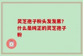灵芝孢子粉头发发黑？什么是纯正的灵芝孢子粉