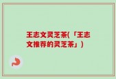 王志文灵芝茶(「王志文推荐的灵芝茶」)