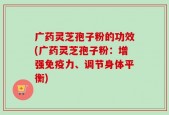 广药灵芝孢子粉的功效(广药灵芝孢子粉：增强免疫力、调节身体平衡)