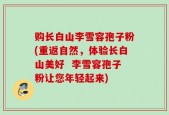 购长白山李雪容孢子粉(重返自然，体验长白山美好  李雪容孢子粉让您年轻起来)