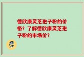 德欣康灵芝孢子粉的价格？了解德欣康灵芝孢子粉的市场价？