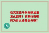 吃灵芝孢子粉失眠加重怎么回事？长期吃安眠药为什么还是会失眠？