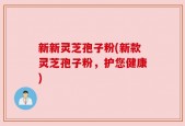 新新灵芝孢子粉(新款灵芝孢子粉，护您健康)