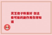 灵芝孢子粉虽好 但这些可能的副作用你得知道