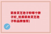 筋骨灵芝孢子粉哪个牌子好_优质筋骨灵芝孢子粉品牌推荐)