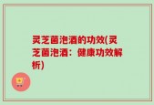 灵芝菌泡酒的功效(灵芝菌泡酒：健康功效解析)