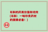 石斛的药用价值和功效(石斛：一味珍贵药材的健康必备！)