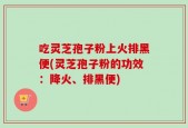 吃灵芝孢子粉上火排黑便(灵芝孢子粉的功效：降火、排黑便)