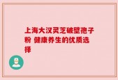 上海大汉灵芝破壁孢子粉 健康养生的优质选择