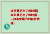 康苑灵芝孢子粉胶囊(康苑灵芝孢子粉胶囊——改善免疫力的秘密武器)