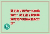 灵芝孢子粉为什么和蜂蜜吃？灵芝孢子粉和蜂蜜的营养价值及搭配方法？