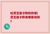 吃灵芝孢子粉的作用(灵芝孢子粉有哪些功效？