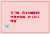 孢子粉：你不知道的天然营养宝藏，吃了让人惊艳”