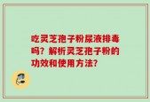 吃灵芝孢子粉尿液排毒吗？解析灵芝孢子粉的功效和使用方法？