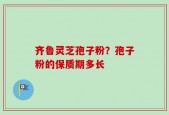齐鲁灵芝孢子粉？孢子粉的保质期多长