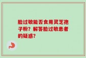 脸过敏能否食用灵芝孢子粉？解答脸过敏患者的疑惑？