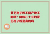 灵芝孢子粉不同产地不同吗？网购几十元的灵芝孢子粉是真的吗