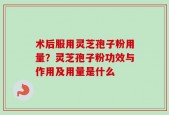 术后服用灵芝孢子粉用量？灵芝孢子粉功效与作用及用量是什么