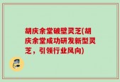 胡庆余堂破壁灵芝(胡庆余堂成功研发新型灵芝，引领行业风向)