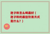 孢子粉怎么喝最好 (孢子粉的最佳饮用方式是什么？)