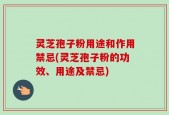 灵芝孢子粉用途和作用禁忌(灵芝孢子粉的功效、用途及禁忌)