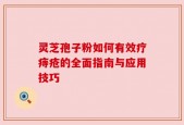 灵芝孢子粉如何有效疗痔疮的全面指南与应用技巧