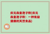 庆元森皇孢子粉(庆元森皇孢子粉：一种有益健康的天然食品)