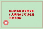 月经时能吃灵芝孢子粉？大姨妈来了可以吃林芝孢子粉吗