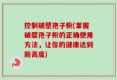 控制破壁孢子粉(掌握破壁孢子粉的正确使用方法，让你的健康达到新高度)