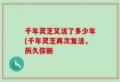 千年灵芝又活了多少年(千年灵芝再次复活，历久弥新