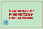 怎么制作破壁灵芝孢子粉(制作破壁灵芝孢子粉的方法及步骤详解)