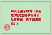 喝灵芝孢子粉为什么起痘(喝灵芝孢子粉或引发青春痘，你了解原因吗？)