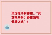 灵芝孢子粉香甜_“灵芝孢子粉：香甜滋味，健康之选”)