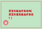 灵芝片能治疗鼻炎吗(灵芝片是否能治疗鼻炎？)