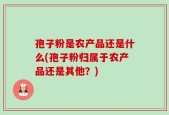 孢子粉是农产品还是什么(孢子粉归属于农产品还是其他？)