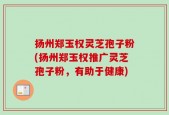 扬州郑玉权灵芝孢子粉(扬州郑玉权推广灵芝孢子粉，有助于健康)