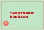 三萜类灵芝酸的功效？长白山灵芝介绍
