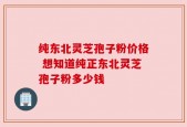 纯东北灵芝孢子粉价格 想知道纯正东北灵芝孢子粉多少钱